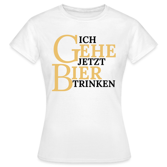 ICH GEHE JETZT BIER TRINKEN - Damen T-Shirt - weiß